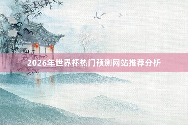 2026年世界杯热门预测网站推荐分析