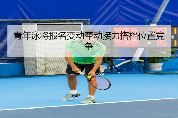 青年泳将报名变动牵动接力搭档位置竞争（HG Network）