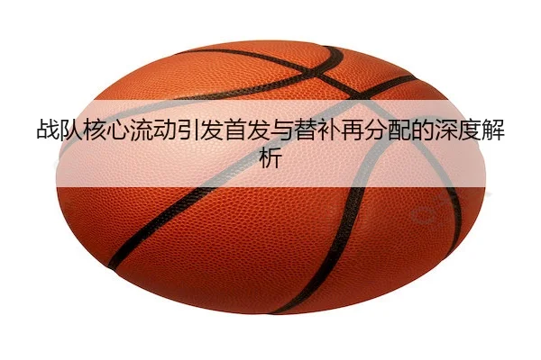 战队核心流动引发首发与替补再分配的深度解析